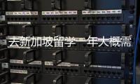 去新加坡留學一年大概需要多少費用？ 新加坡讀研一年總費用