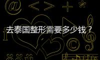 去泰國整形需要多少錢？來看泰國整容價格一覽表就知道