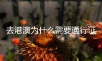去港澳為什么需要通行證（去港澳辦理通行證的原因）