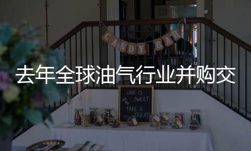 去年全球油氣行業并購交易規模創紀錄