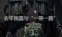 去年我國與“一帶一路”相關國家貿易額達9955億美元