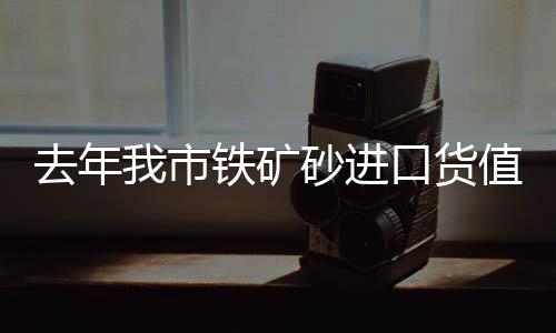 去年我市鐵礦砂進口貨值增長27.4%