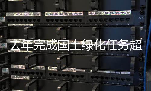 去年完成國土綠化任務超1億畝 中國成為全球增綠最快最多國家