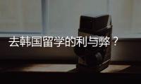 去韓國留學的利與弊？ 去韓國留學好嗎