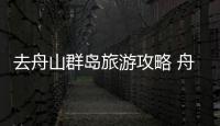 去舟山群島旅游攻略 舟山群島旅游攻略一日游