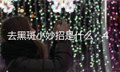 去黑斑小妙招是什么，4個小妙招值得一試