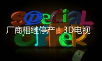 廠商相繼停產(chǎn)！3D電視或?qū)⑼顺鰵v史舞臺