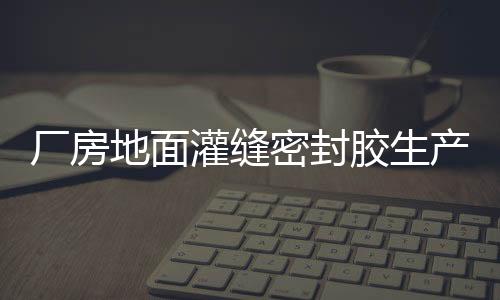 廠房地面灌縫密封膠生產廠家