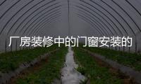 廠房裝修中的門窗安裝的注意事項(xiàng)