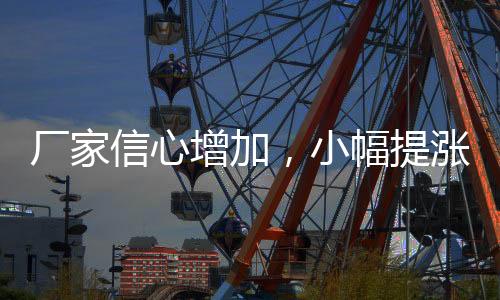 廠(chǎng)家信心增加，小幅提漲價(jià)格！,行業(yè)資訊
