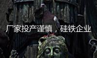 廠家投產(chǎn)謹慎，硅鐵企業(yè)開工率維持低位震蕩