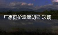 廠家挺價意愿明顯 玻璃市場信心繼續回升,行業資訊