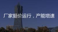 廠家挺價運行，產能增速加快！,行業資訊