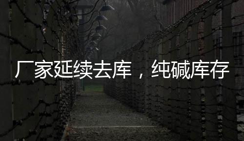 廠家延續(xù)去庫，純堿庫存周降10.05%