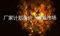 廠家計劃漲價，提振市場信心！,行業(yè)資訊