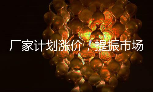 廠家計(jì)劃漲價(jià)，提振市場信心！,行業(yè)資訊