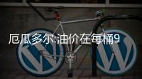 厄瓜多爾:油價(jià)在每桶90美元不會(huì)殃及全球經(jīng)濟(jì)
