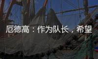 厄德高：作為隊長，希望向隊友灌輸必須為彼此而戰的品質