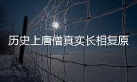 歷史上唐僧真實長相復原，唐僧原型真人照片沒有高大上