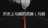 歷史上馬超的武器（馬超的武器）