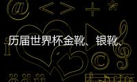 歷屆世界杯金靴、銀靴、銅靴誰更勝一籌？