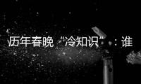 歷年春晚“冷知識”：誰是帶貨王？誰是“釘子戶”？
