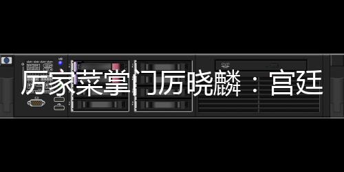 厲家菜掌門厲曉麟：宮廷菜自有秘訣