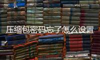 壓縮包密碼忘了怎么設置（壓縮包密碼忘了解決辦法）