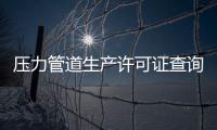 壓力管道生產(chǎn)許可證查詢（壓力管道許可證查詢）