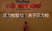 壓力校驗儀（關于壓力校驗儀的基本情況說明介紹）