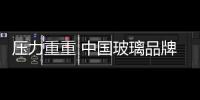 壓力重重 中國玻璃品牌應(yīng)“內(nèi)外兼修”