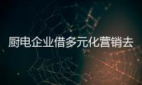 廚電企業借多元化營銷去產能