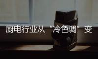 廚電行業(yè)從“冷色調(diào)”變?yōu)椤芭{(diào)”預(yù)期可至