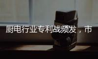 廚電行業專利戰頻發，市場需要規范競爭