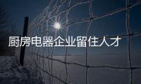 廚房電器企業留住人才 才能長遠發展
