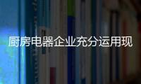 廚房電器企業充分運用現有資源 做好品牌包裝