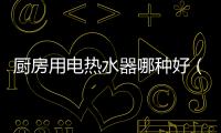 廚房用電熱水器哪種好（廚房用電熱水器）