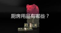廚房用品有哪些？
