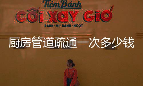 廚房管道疏通一次多少錢？