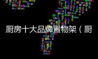 廚房十大品牌置物架（廚房十大品牌）