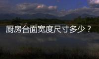 廚房臺面寬度尺寸多少？