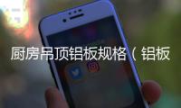 廚房吊頂鋁板規(guī)格（鋁板規(guī)格）