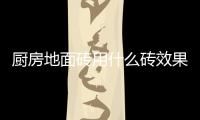 廚房地面磚用什么磚效果最好（廚房地面）