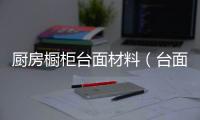 廚房櫥柜臺(tái)面材料（臺(tái)面材料）
