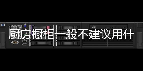廚房櫥柜一般不建議用什么板？櫥柜選用板材要注意什么？