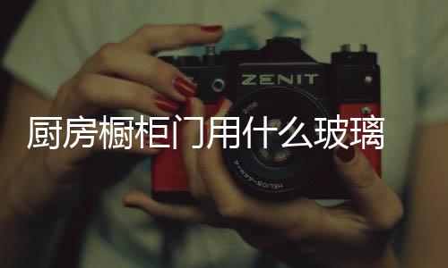 廚房櫥柜門用什么玻璃  廚房和餐廳的推拉門用什么玻璃好,行業資訊