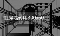 廚房墻磚用300x600還是400x800好（廚房墻磚）