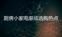 廚房小家電漸成選購熱點 引領家庭飲食新風尚