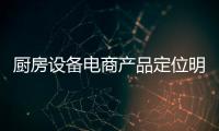 廚房設(shè)備電商產(chǎn)品定位明確 觸網(wǎng)勢(shì)在必行