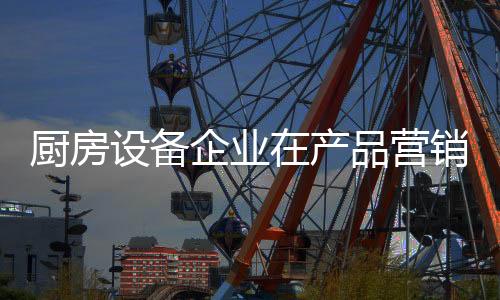 廚房設備企業在產品營銷方式上的創新
